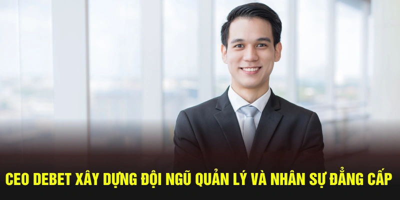 CEO DEBET xây dựng đội ngũ quản lý và nhân sự đẳng cấp