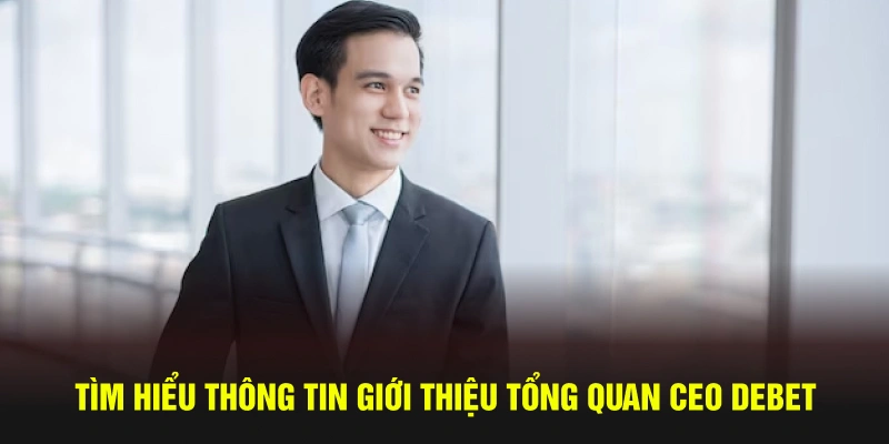 Tìm hiểu thông tin giới thiệu tổng quan CEO DEBET Nguyễn Thanh Hải